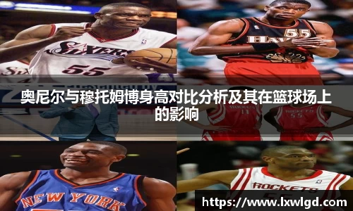 奥尼尔与穆托姆博身高对比分析及其在篮球场上的影响