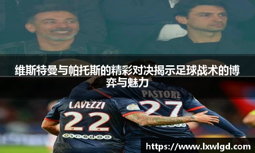 维斯特曼与帕托斯的精彩对决揭示足球战术的博弈与魅力
