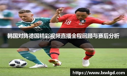 韩国对阵德国精彩视频直播全程回顾与赛后分析
