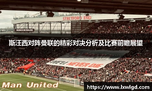 斯汪西对阵曼联的精彩对决分析及比赛前瞻展望