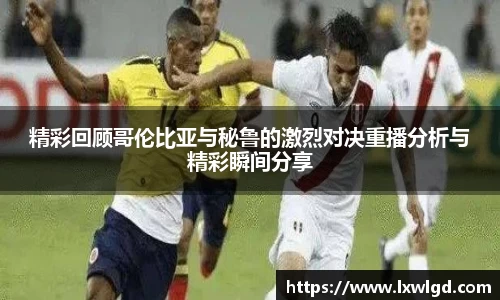 精彩回顾哥伦比亚与秘鲁的激烈对决重播分析与精彩瞬间分享